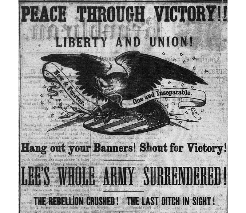 An excerpt of a newspaper that says, "Peace through victory! Liberty and Union! Hang out your banners! Shout for victory! Lee's whole army surrendered! The rebellion crushed! The last ditch in sight!" with a picture of an eagle and a banner that says. "now and forever, one and inseperable." 